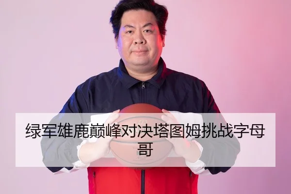 绿军雄鹿巅峰对决塔图姆挑战字母哥