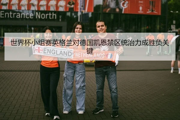 世界杯小组赛英格兰对德国凯恩禁区统治力成胜负关键
