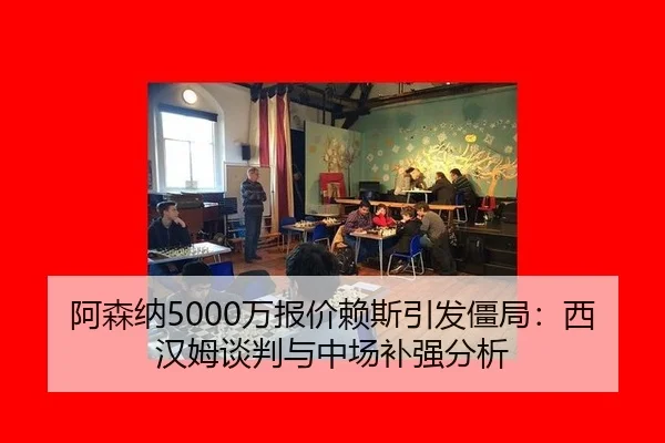 阿森纳5000万报价赖斯引发僵局：西汉姆谈判与中场补强分析