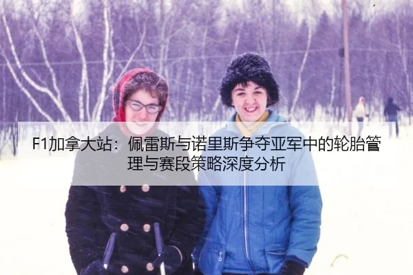 F1加拿大站：佩雷斯与诺里斯争夺亚军中的轮胎管理与赛段策略深度分析