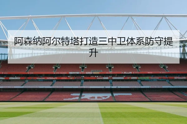 阿森纳阿尔特塔打造三中卫体系防守提升